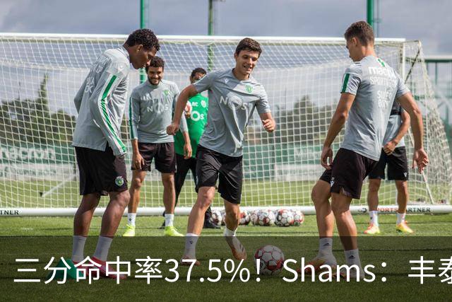 三分命中率37.5%！Shams：丰泰基奥计划与热火签下一份一年合同