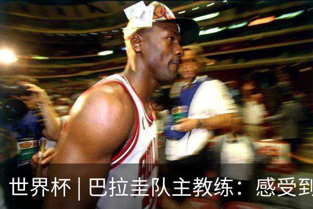 世界杯 | 巴拉圭队主教练：感受到比赛的极致压力