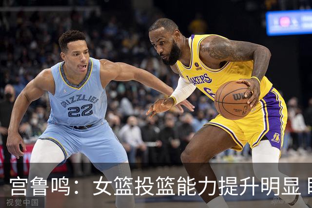 宫鲁鸣：女篮投篮能力提升明显 盼海外球员尽早归队