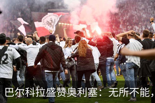 巴尔科拉盛赞奥利塞：无所不能，防守也积极，和他一起踢球是享受