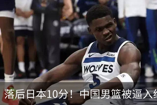 落后日本10分！中国男篮被逼入绝境，后卫打法混乱，杨瀚森仅5分进账