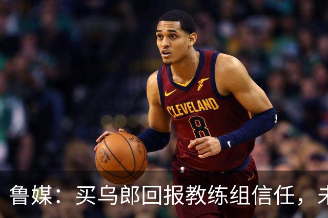 鲁媒：买乌郎回报教练组信任，未来配得上更多出场时间